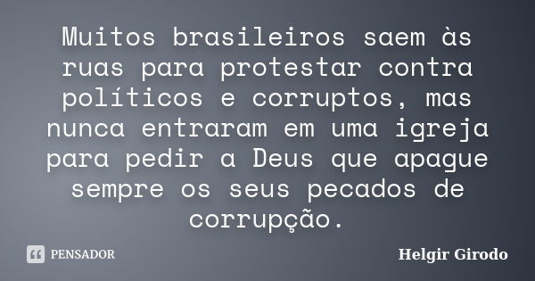 Muitos brasileiros saem às ruas para protestar contra políticos e corruptos, mas nunca entraram em uma igreja para pedir a Deus que apague sempre os seus pecado... Frase de Helgir Girodo.