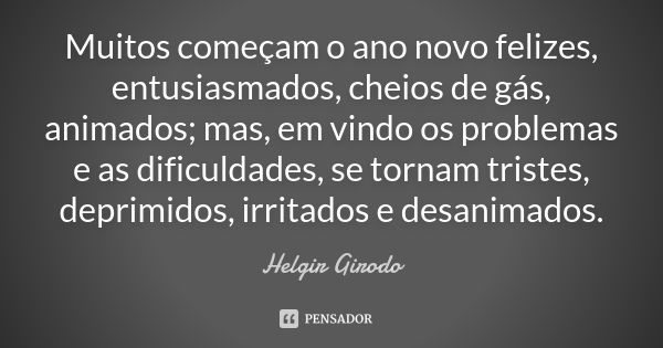 Muitos começam o ano novo felizes, entusiasmados, cheios de gás, animados; mas, em vindo os problemas e as dificuldades, se tornam tristes, deprimidos, irritado... Frase de Helgir Girodo.