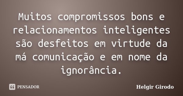 Muitos compromissos bons e relacionamentos inteligentes são desfeitos em virtude da má comunicação e em nome da ignorância.... Frase de Helgir Girodo.