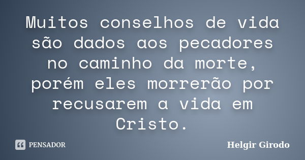 Muitos conselhos de vida são dados aos pecadores no caminho da morte, porém eles morrerão por recusarem a vida em Cristo.... Frase de Helgir Girodo.