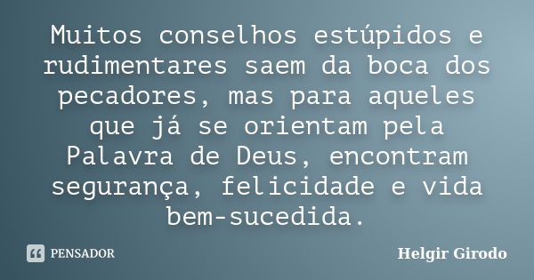 Muitos conselhos estúpidos e rudimentares saem da boca dos pecadores, mas para aqueles que já se orientam pela Palavra de Deus, encontram segurança, felicidade ... Frase de Helgir Girodo.