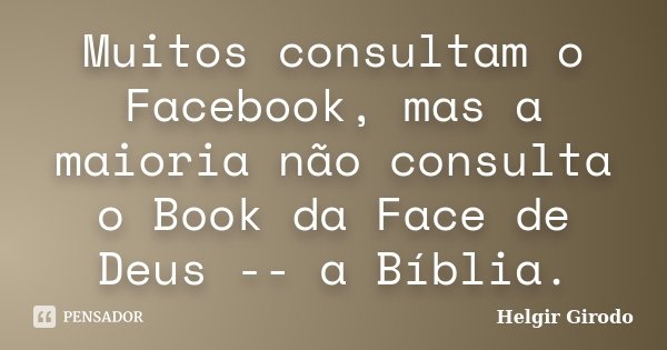 Muitos consultam o Facebook, mas a maioria não consulta o Book da Face de Deus -- a Bíblia.... Frase de Helgir Girodo.