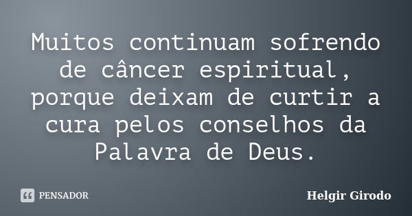 Muitos continuam sofrendo de câncer espiritual, porque deixam de curtir a cura pelos conselhos da Palavra de Deus.... Frase de Helgir Girodo.