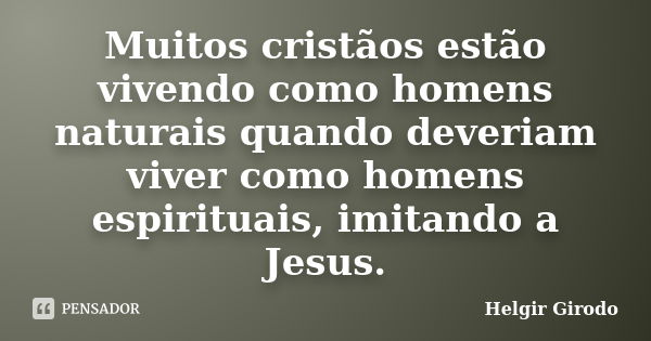 Muitos cristãos estão vivendo como homens naturais quando deveriam viver como homens espirituais, imitando a Jesus.... Frase de Helgir Girodo.