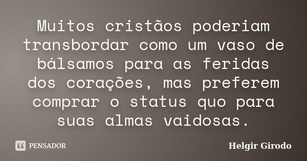 Muitos cristãos poderiam transbordar como um vaso de bálsamos para as feridas dos corações, mas preferem comprar o status quo para suas almas vaidosas.... Frase de Helgir Girodo.