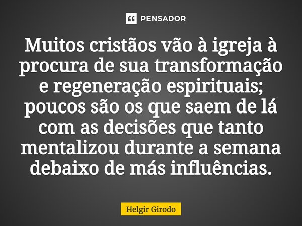 ⁠Muitos cristãos vão à igreja à procura de sua transformação e regeneração espirituais; poucos são os que saem de lá com as decisões que tanto mentalizou durant... Frase de Helgir Girodo.
