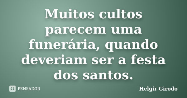 Muitos cultos parecem uma funerária, quando deveriam ser a festa dos santos.... Frase de Helgir girodo.