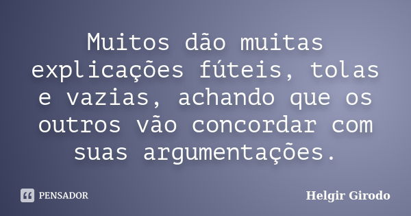 Muitos dão muitas explicações fúteis, tolas e vazias, achando que os outros vão concordar com suas argumentações.... Frase de Helgir Girodo.