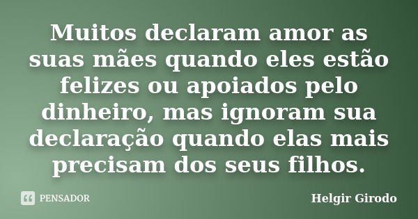 Muitos declaram amor as suas mães quando eles estão felizes ou apoiados pelo dinheiro, mas ignoram sua declaração quando elas mais precisam dos seus filhos.... Frase de Helgir girodo.