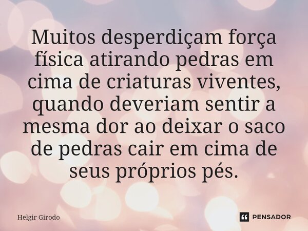 Muitos desperdiçam força física atirando pedras em cima de criaturas viventes, quando deveriam sentir a mesma dor ao deixar o saco de pedras cair em cima de seu... Frase de Helgir Girodo.