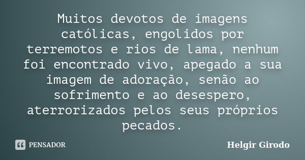 Muitos devotos de imagens católicas, engolidos por terremotos e rios de lama, nenhum foi encontrado vivo, apegado a sua imagem de adoração, senão ao sofrimento ... Frase de Helgir Girodo.