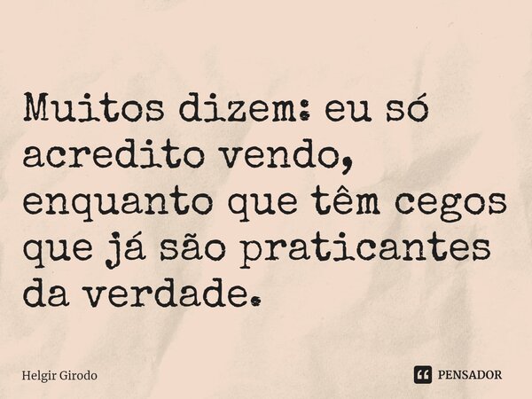 ⁠Muitos dizem: eu só acredito vendo, enquanto que têm cegos que já são praticantes da verdade.... Frase de Helgir Girodo.