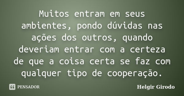 Muitos entram em seus ambientes, pondo dúvidas nas ações dos outros, quando deveriam entrar com a certeza de que a coisa certa se faz com qualquer tipo de coope... Frase de Helgir Girodo.