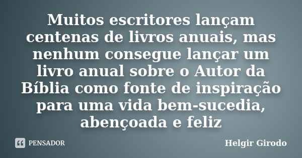 Muitos escritores lançam centenas de livros anuais, mas nenhum consegue lançar um livro anual sobre o Autor da Bíblia como fonte de inspiração para uma vida bem... Frase de Helgir Girodo.