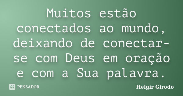 Muitos estão conectados ao mundo, deixando de conectar-se com Deus em oração e com a Sua palavra.... Frase de Helgir Girodo.