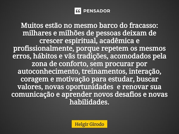 ⁠Muitos estão no mesmo barco do fracasso: milhares e milhões de pessoas deixam de crescer espiritual, acadêmica e profissionalmente, porque repetem os mesmos er... Frase de Helgir Girodo.