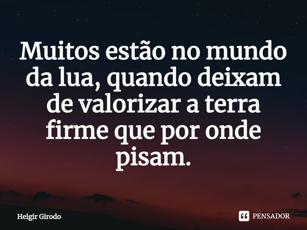 ⁠Muitos estão no mundo da lua, quando deixam de valorizar a terra firme que por onde pisam.... Frase de Helgir Girodo.