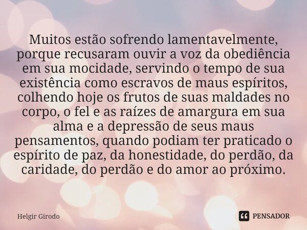 ⁠⁠Muitos estão sofrendo lamentavelmente, porque recusaram ouvir a voz da obediência em sua mocidade, servindo o tempo de sua existência como escravos de maus es... Frase de Helgir Girodo.