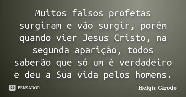 Muitos falsos profetas surgiram e vão surgir, porém quando vier Jesus Cristo, na segunda aparição, todos saberão que só um é verdadeiro e deu a Sua vida pelos h... Frase de Helgir Girodo.