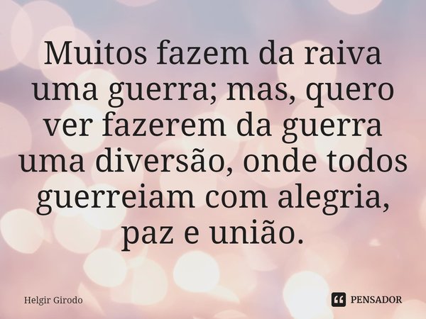 ⁠Muitos fazem da raiva uma guerra; mas, quero ver fazerem da guerra uma diversão, onde todos guerreiam com alegria, paz e união.... Frase de Helgir Girodo.