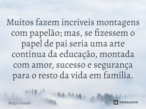 ⁠Muitos fazem incríveis montagens com papelão; mas, se fizessem o papel de pai seria uma arte contínua da educação, montada com amor, sucesso e segurança para o... Frase de Helgir Girodo.