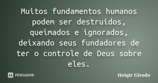 Muitos fundamentos humanos podem ser destruídos, queimados e ignorados, deixando seus fundadores de ter o controle de Deus sobre eles.... Frase de Helgir Girodo.