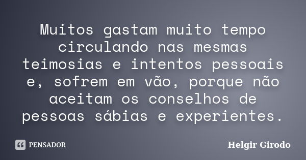 Muitos gastam muito tempo circulando nas mesmas teimosias e intentos pessoais e, sofrem em vão, porque não aceitam os conselhos de pessoas sábias e experientes.... Frase de Helgir Girodo.