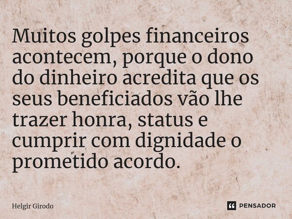 ⁠Muitos golpes financeiros acontecem, porque o dono do dinheiro acredita que os seus beneficiados vão lhe trazer honra, status e cumprir com dignidade o prometi... Frase de Helgir Girodo.