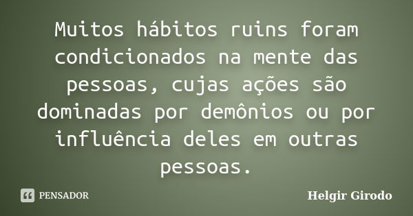 Muitos hábitos ruins foram condicionados na mente das pessoas, cujas ações são dominadas por demônios ou por influência deles em outras pessoas.... Frase de Helgir Girodo.