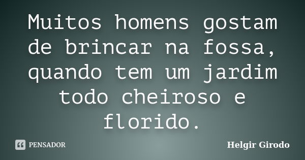 Muitos homens gostam de brincar na fossa, quando tem um jardim todo cheiroso e florido.... Frase de Helgir Girodo.