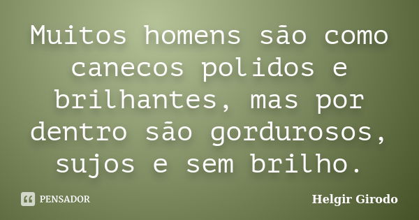 Muitos homens são como canecos polidos e brilhantes, mas por dentro são gordurosos, sujos e sem brilho.... Frase de Helgir Girodo.