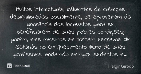 Muitos intelectuais, influentes de cabeças desiquilibradas socialmente, se aproveitam da ignorância dos incaustos para se beneficiarem de suas pobres condições;... Frase de Helgir Girodo.