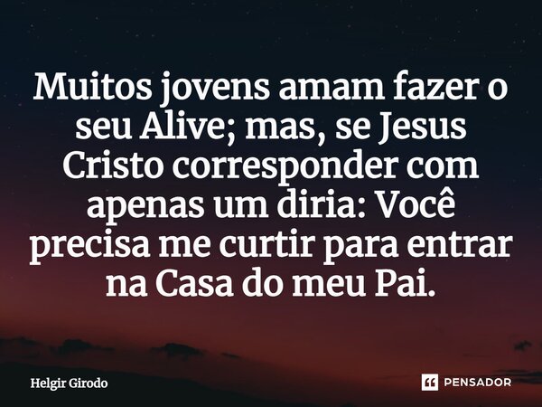 ⁠Muitos jovens amam fazer o seu Alive; mas, se Jesus Cristo corresponder com apenas um diria: Você precisa me curtir para entrar na Casa do meu Pai.... Frase de Helgir Girodo.
