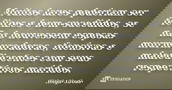 Muitos lares poderiam ser felizes e bem-sucedidos, se não houvessem esposas murmuradoras, ofensivas e maledicentes com seus respectivos maridos.... Frase de Helgir Girodo.