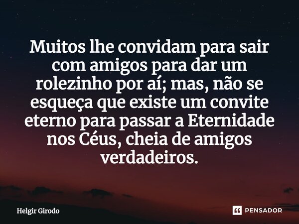 ⁠Muitos lhe convidam para sair com amigos para dar um rolezinho por aí; mas, não se esqueça que existe um convite eterno para passar a Eternidade nos Céus, chei... Frase de Helgir Girodo.