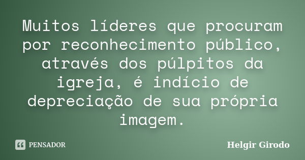 Muitos líderes que procuram por reconhecimento público, através dos púlpitos da igreja, é indício de depreciação de sua própria imagem.... Frase de Helgir Girodo.