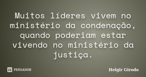 Muitos líderes vivem no ministério da condenação, quando poderiam estar vivendo no ministério da justiça.... Frase de Helgir Girodo.