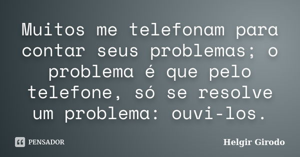 Muitos me telefonam para contar seus problemas; o problema é que pelo telefone, só se resolve um problema: ouvi-los.... Frase de Helgir Girodo.