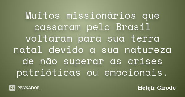 Muitos missionários que passaram pelo Brasil voltaram para sua terra natal devido a sua natureza de não superar as crises patrióticas ou emocionais.... Frase de Helgir Girodo.