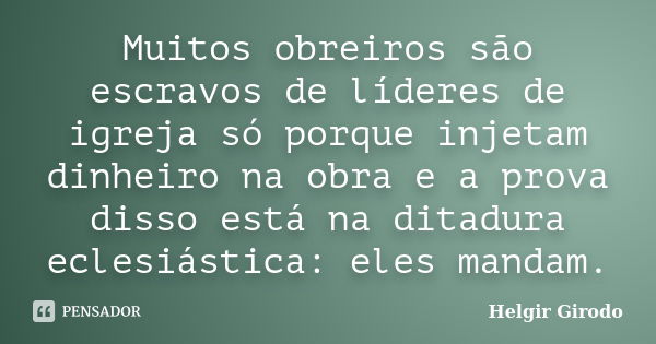 Muitos obreiros são escravos de líderes de igreja só porque injetam dinheiro na obra e a prova disso está na ditadura eclesiástica: eles mandam.... Frase de Helgir Girodo.