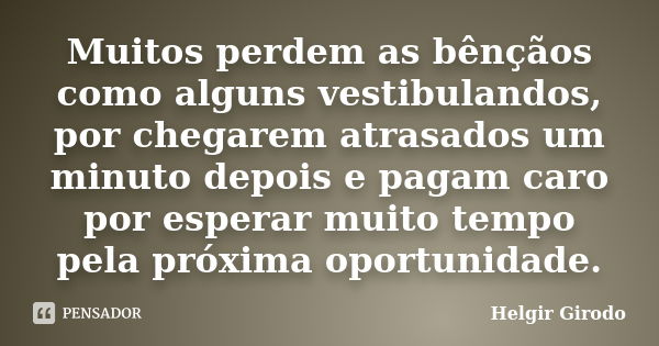 Muitos perdem as bênçãos como alguns vestibulandos, por chegarem atrasados um minuto depois e pagam caro por esperar muito tempo pela próxima oportunidade.... Frase de Helgir Girodo.