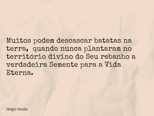 Muitos podem descascar batatas na terra, quando nunca plantaram no território divino do Seu rebanho a verdadeira Semente para a Vida Eterna.... Frase de Helgir Girodo.
