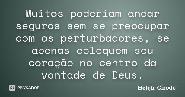 Muitos poderiam andar seguros sem se preocupar com os perturbadores, se apenas coloquem seu coração no centro da vontade de Deus.... Frase de Helgir Girodo.