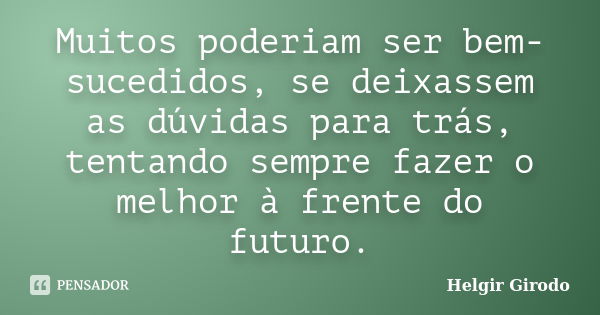 Muitos poderiam ser bem-sucedidos, se deixassem as dúvidas para trás, tentando sempre fazer o melhor à frente do futuro.... Frase de Helgir Girodo.