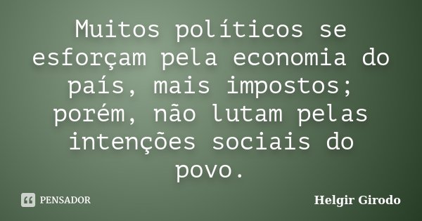 Muitos políticos se esforçam pela economia do país, mais impostos; porém, não lutam pelas intenções sociais do povo.... Frase de Helgir Girodo.
