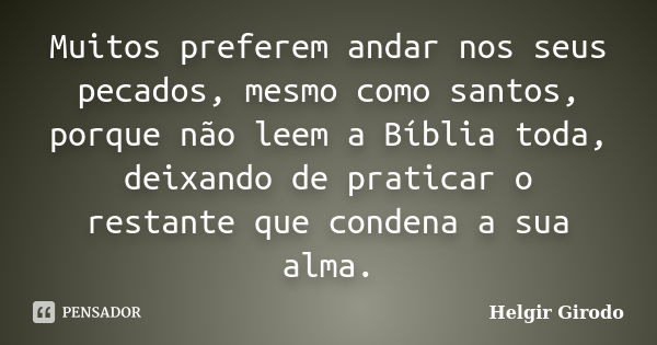 Muitos preferem andar nos seus pecados, mesmo como santos, porque não leem a Bíblia toda, deixando de praticar o restante que condena a sua alma.... Frase de Helgir Girodo.