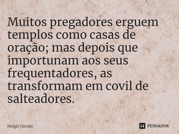 ⁠Muitos pregadores erguem templos como casas de oração; mas depois que importunam aos seus frequentadores, as transformam em covil de salteadores.... Frase de Helgir Girodo.