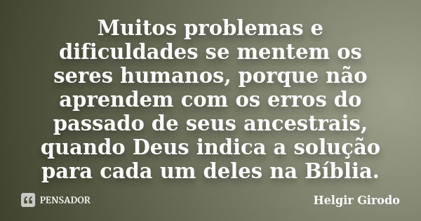 Muitos problemas e dificuldades se mentem os seres humanos, porque não aprendem com os erros do passado de seus ancestrais, quando Deus indica a solução para ca... Frase de Helgir Girodo.