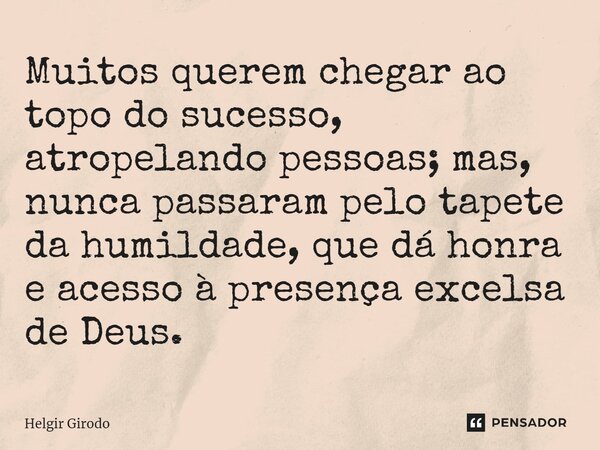 ⁠Muitos querem chegar ao topo do sucesso, atropelando pessoas; mas, nunca passaram pelo tapete da humildade, que dá honra e acesso à presença excelsa de Deus.... Frase de Helgir Girodo.