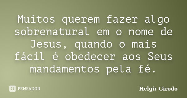 Muitos querem fazer algo sobrenatural em o nome de Jesus, quando o mais fácil é obedecer aos Seus mandamentos pela fé.... Frase de Helgir Girodo.